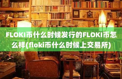 FLOKI币什么时候发行的FLOKI币怎么样(floki币什么时候上交易所)