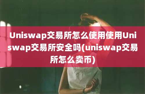 Uniswap交易所怎么使用使用Uniswap交易所安全吗(uniswap交易所怎么卖币)