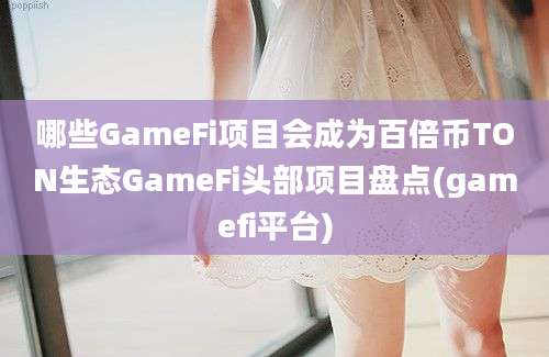 哪些GameFi项目会成为百倍币TON生态GameFi头部项目盘点(gamefi平台)