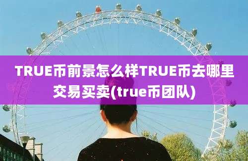 TRUE币前景怎么样TRUE币去哪里交易买卖(true币团队)