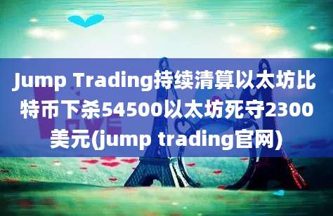 Jump Trading持续清算以太坊比特币下杀54500以太坊死守2300美元(jump trading官网)