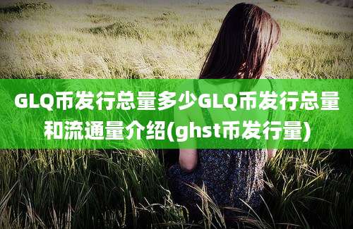 GLQ币发行总量多少GLQ币发行总量和流通量介绍(ghst币发行量)