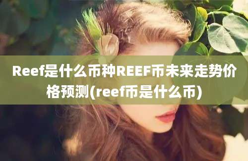 Reef是什么币种REEF币未来走势价格预测(reef币是什么币)