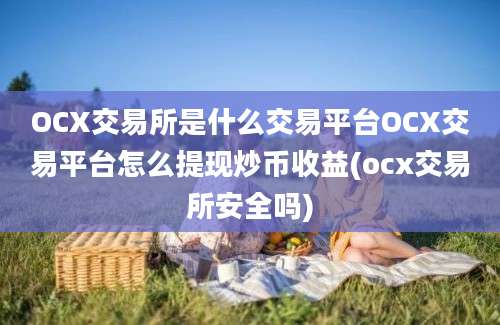 OCX交易所是什么交易平台OCX交易平台怎么提现炒币收益(ocx交易所安全吗)