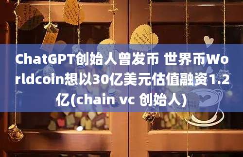 ChatGPT创始人曾发币 世界币Worldcoin想以30亿美元估值融资1.2亿(chain vc 创始人)