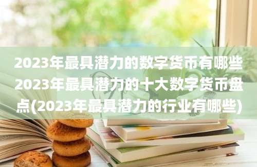 2023年最具潜力的数字货币有哪些2023年最具潜力的十大数字货币盘点(2023年最具潜力的行业有哪些)