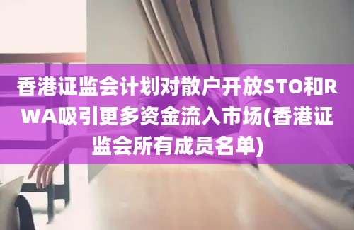 香港证监会计划对散户开放STO和RWA吸引更多资金流入市场(香港证监会所有成员名单)