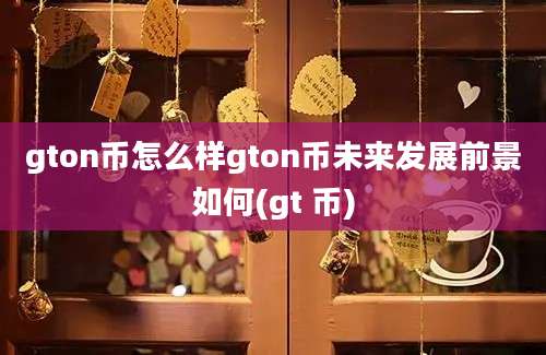 gton币怎么样gton币未来发展前景如何(gt 币)