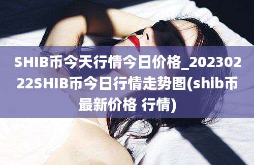 SHIB币今天行情今日价格_20230222SHIB币今日行情走势图(shib币最新价格 行情)