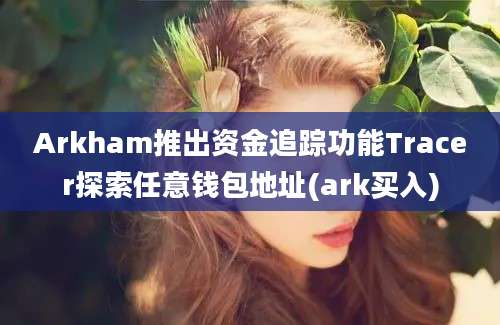 Arkham推出资金追踪功能Tracer探索任意钱包地址(ark买入)