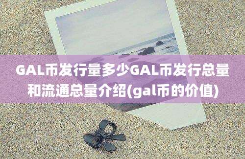 GAL币发行量多少GAL币发行总量和流通总量介绍(gal币的价值)