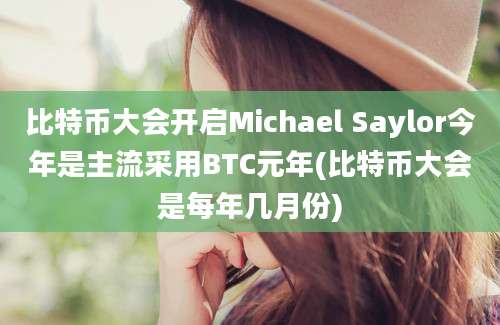 比特币大会开启Michael Saylor今年是主流采用BTC元年(比特币大会是每年几月份)