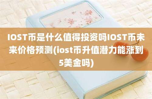 IOST币是什么值得投资吗IOST币未来价格预测(iost币升值潜力能涨到5美金吗)