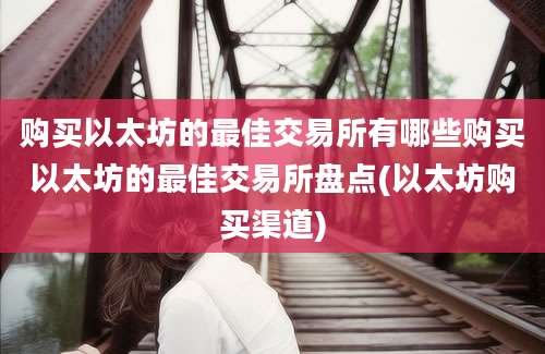 购买以太坊的最佳交易所有哪些购买以太坊的最佳交易所盘点(以太坊购买渠道)