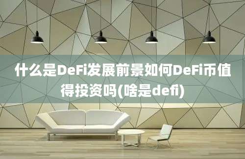 什么是DeFi发展前景如何DeFi币值得投资吗(啥是defi)