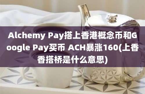 Alchemy Pay搭上香港概念币和Google Pay买币 ACH暴涨160(上香香搭桥是什么意思)