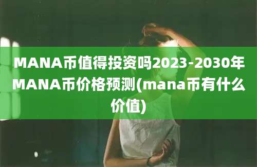 MANA币值得投资吗2023-2030年MANA币价格预测(mana币有什么价值)