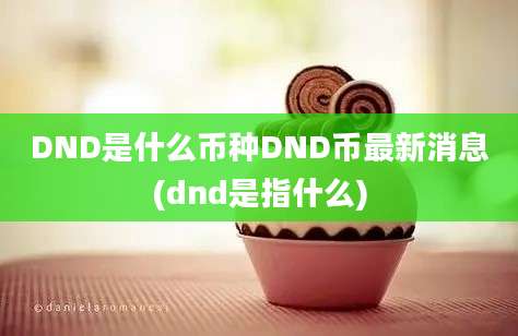 DND是什么币种DND币最新消息(dnd是指什么)