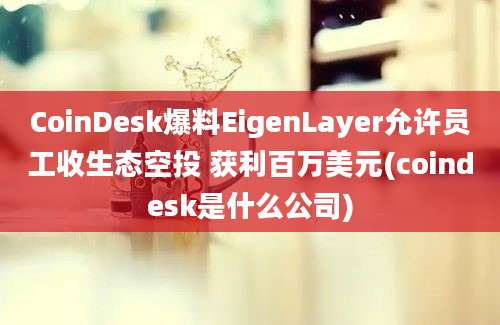 CoinDesk爆料EigenLayer允许员工收生态空投 获利百万美元(coindesk是什么公司)