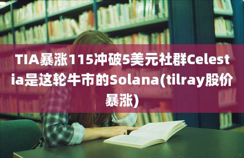 TIA暴涨115冲破5美元社群Celestia是这轮牛市的Solana(tilray股价暴涨)