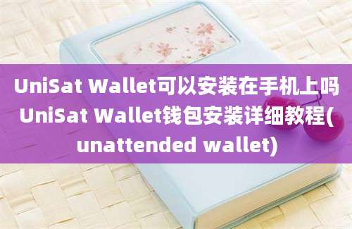 UniSat Wallet可以安装在手机上吗UniSat Wallet钱包安装详细教程(unattended wallet)