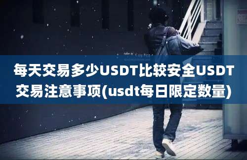 每天交易多少USDT比较安全USDT交易注意事项(usdt每日限定数量)