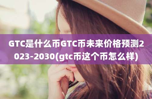 GTC是什么币GTC币未来价格预测2023-2030(gtc币这个币怎么样)