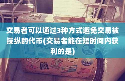 交易者可以通过3种方式避免交易被操纵的代币(交易者能在短时间内获利的是)