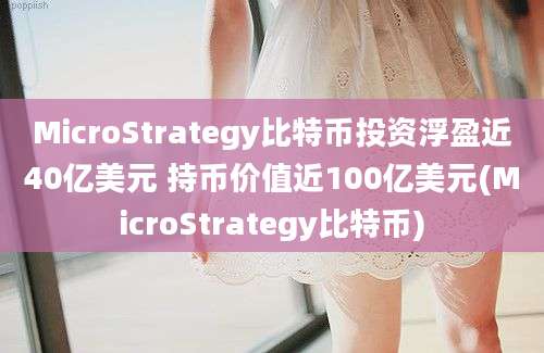 MicroStrategy比特币投资浮盈近40亿美元 持币价值近100亿美元(MicroStrategy比特币)