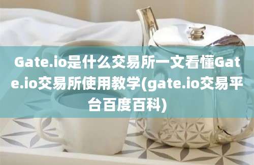 Gate.io是什么交易所一文看懂Gate.io交易所使用教学(gate.io交易平台百度百科)