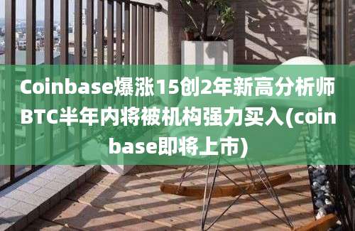 Coinbase爆涨15创2年新高分析师BTC半年内将被机构强力买入(coinbase即将上市)