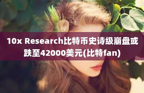 10x Research比特币史诗级崩盘或跌至42000美元(比特fan)