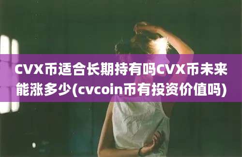 CVX币适合长期持有吗CVX币未来能涨多少(cvcoin币有投资价值吗)