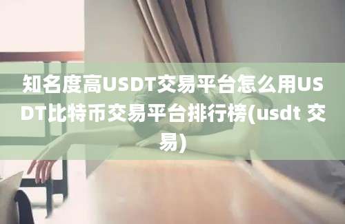 知名度高USDT交易平台怎么用USDT比特币交易平台排行榜(usdt 交易)