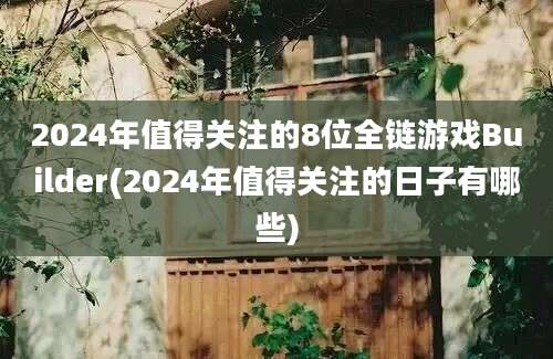 2024年值得关注的8位全链游戏Builder(2024年值得关注的日子有哪些)