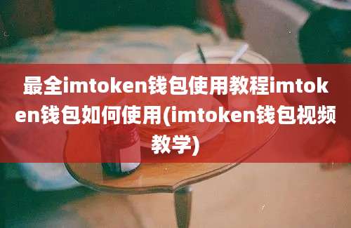 最全imtoken钱包使用教程imtoken钱包如何使用(imtoken钱包视频教学)