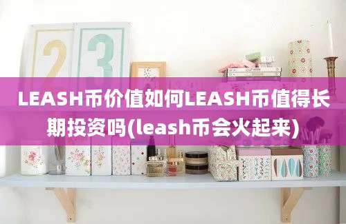 LEASH币价值如何LEASH币值得长期投资吗(leash币会火起来)