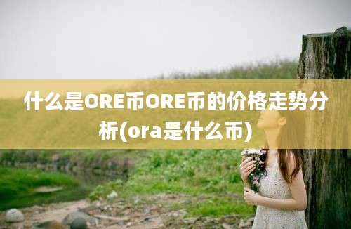 什么是ORE币ORE币的价格走势分析(ora是什么币)