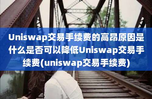 Uniswap交易手续费的高昂原因是什么是否可以降低Uniswap交易手续费(uniswap交易手续费)