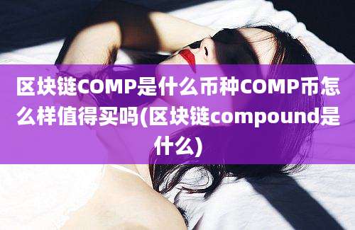 区块链COMP是什么币种COMP币怎么样值得买吗(区块链compound是什么)