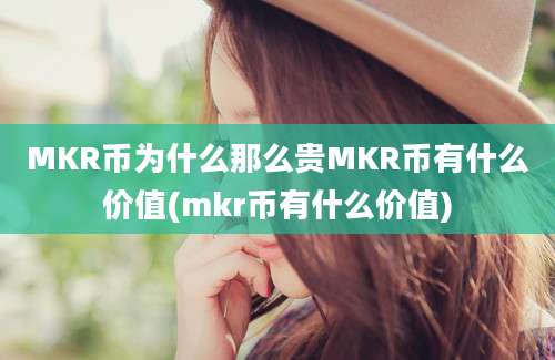 MKR币为什么那么贵MKR币有什么价值(mkr币有什么价值)