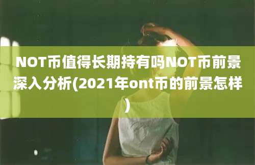 NOT币值得长期持有吗NOT币前景深入分析(2021年ont币的前景怎样)