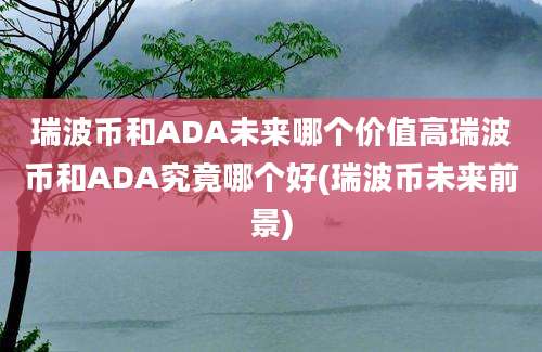 瑞波币和ADA未来哪个价值高瑞波币和ADA究竟哪个好(瑞波币未来前景)