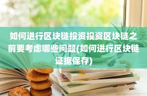 如何进行区块链投资投资区块链之前要考虑哪些问题(如何进行区块链证据保存)