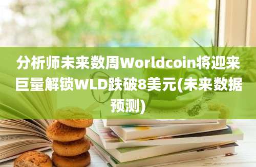 分析师未来数周Worldcoin将迎来巨量解锁WLD跌破8美元(未来数据预测)