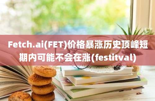 Fetch.ai(FET)价格暴涨历史顶峰短期内可能不会在涨(festitval)