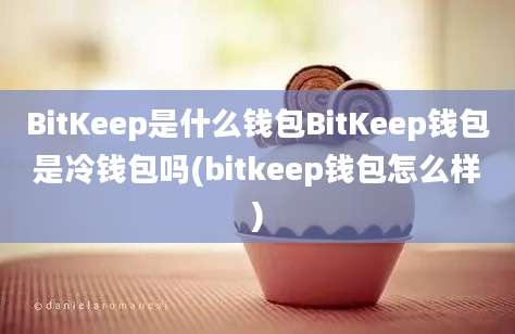 BitKeep是什么钱包BitKeep钱包是冷钱包吗(bitkeep钱包怎么样)