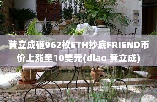 黄立成砸962枚ETH抄底FRIEND币价上涨至10美元(diao 黄立成)