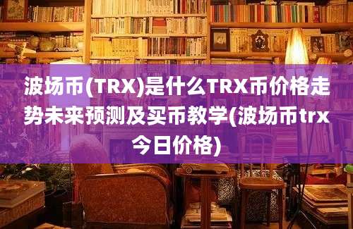 波场币(TRX)是什么TRX币价格走势未来预测及买币教学(波场币trx今日价格)