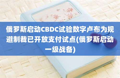 俄罗斯启动CBDC试验数字卢布为规避制裁已开放支付试点(俄罗斯启动一级战备)